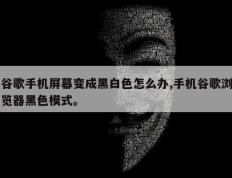 谷歌手机屏幕变成黑白色怎么办,手机谷歌浏览器黑色模式。