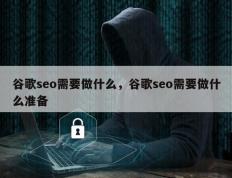 谷歌seo需要做什么，谷歌seo需要做什么准备