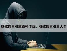 谷歌搜索引擎百科下载，谷歌搜索引擎大全