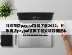 谷歌商店paypal官网下载2022，谷歌商店paypal官网下载安装最新版本