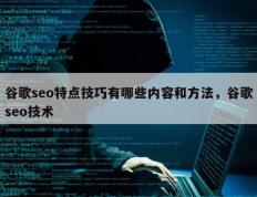 谷歌seo特点技巧有哪些内容和方法，谷歌seo技术