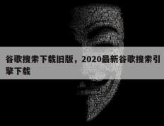 谷歌搜索下载旧版，2020最新谷歌搜索引擎下载