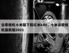 谷歌相机小米版下载红米k40，小米谷歌相机最新版2021