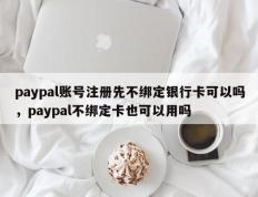 paypal账号注册先不绑定银行卡可以吗，paypal不绑定卡也可以用吗