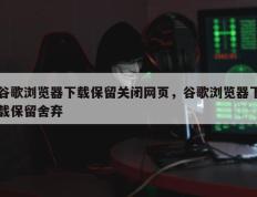 谷歌浏览器下载保留关闭网页，谷歌浏览器下载保留舍弃