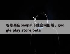 谷歌商店paypal下载官网旧版，google play store beta