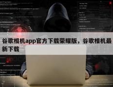 谷歌相机app官方下载荣耀版，谷歌相机最新下载