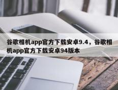 谷歌相机app官方下载安卓9.4，谷歌相机app官方下载安卓94版本