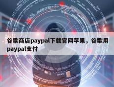 谷歌商店paypal下载官网苹果，谷歌用paypal支付