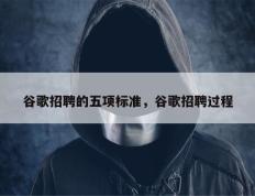 谷歌招聘的五项标准，谷歌招聘过程