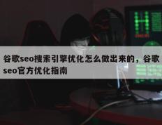 谷歌seo搜索引擎优化怎么做出来的，谷歌seo官方优化指南