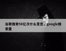 谷歌搜索50亿次什么意思，google搜索量