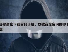 谷歌商店下载官网手机，谷歌商店官网在哪下载