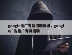 google推广专员招聘要求，google广告推广专员招聘