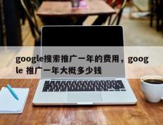 google搜索推广一年的费用，google 推广一年大概多少钱