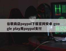 谷歌商店paypal下载官网安卓 google play用paypal支付