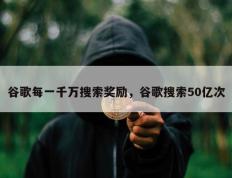 谷歌每一千万搜索奖励，谷歌搜索50亿次