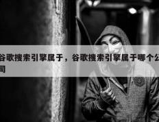 谷歌搜索引擎属于，谷歌搜索引擎属于哪个公司