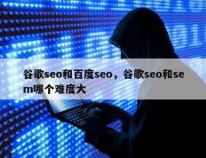 谷歌seo和百度seo，谷歌seo和sem哪个难度大