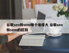 谷歌seo和sem哪个难度大 谷歌seo和sem的区别