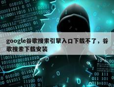 google谷歌搜索引擎入口下载不了，谷歌搜索下载安装