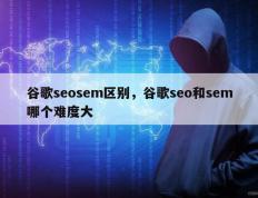 谷歌seosem区别，谷歌seo和sem哪个难度大