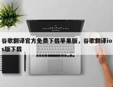 谷歌翻译官方免费下载苹果版，谷歌翻译ios版下载