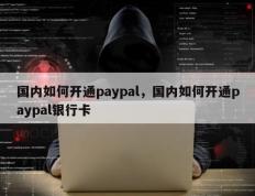 国内如何开通paypal，国内如何开通paypal银行卡