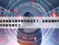 谷歌邮箱注册手机号验证不了，谷歌创建账号时手机号用不了