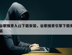 谷歌搜索入口下载安装，谷歌搜索引擎下载安装