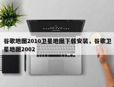 谷歌地图2010卫星地图下载安装，谷歌卫星地图2002