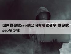 国内做谷歌seo的公司有哪些名字 做谷歌seo多少钱