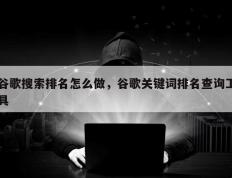 谷歌搜索排名怎么做，谷歌关键词排名查询工具