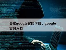 谷歌google官网下载，google 官网入口