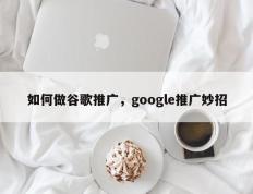 如何做谷歌推广，google推广妙招