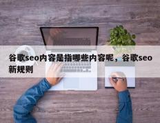 谷歌seo内容是指哪些内容呢，谷歌seo新规则