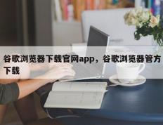 谷歌浏览器下载官网app，谷歌浏览器管方下载