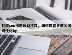 谷歌seo标题改动次数，如何设置谷歌关键词优化kpi