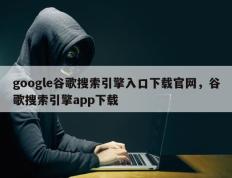 google谷歌搜索引擎入口下载官网，谷歌搜索引擎app下载