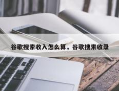 谷歌搜索收入怎么算，谷歌搜索收录