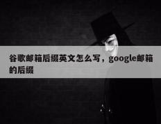 谷歌邮箱后缀英文怎么写，google邮箱的后缀