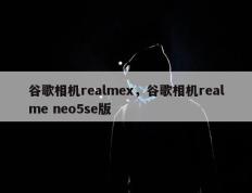 谷歌相机realmex，谷歌相机realme neo5se版