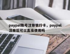 paypal账号注册银行卡，paypal注册后可以直接使用吗