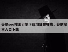 谷歌seo搜索引擎下载地址在哪找，谷歌搜索入口下载