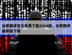 谷歌翻译官方免费下载2024版，谷歌翻译最新版下载