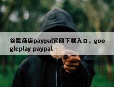 谷歌商店paypal官网下载入口，googleplay paypal