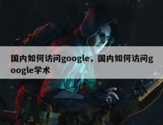 国内如何访问google，国内如何访问google学术