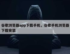 谷歌浏览器app下载手机，谷歌手机浏览器下载安装