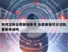 如何注销谷歌邮箱账号 谷歌邮箱可以注销,重新申请吗