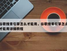 谷歌搜索引擎怎么才能用，谷歌搜索引擎怎么才能用详细教程